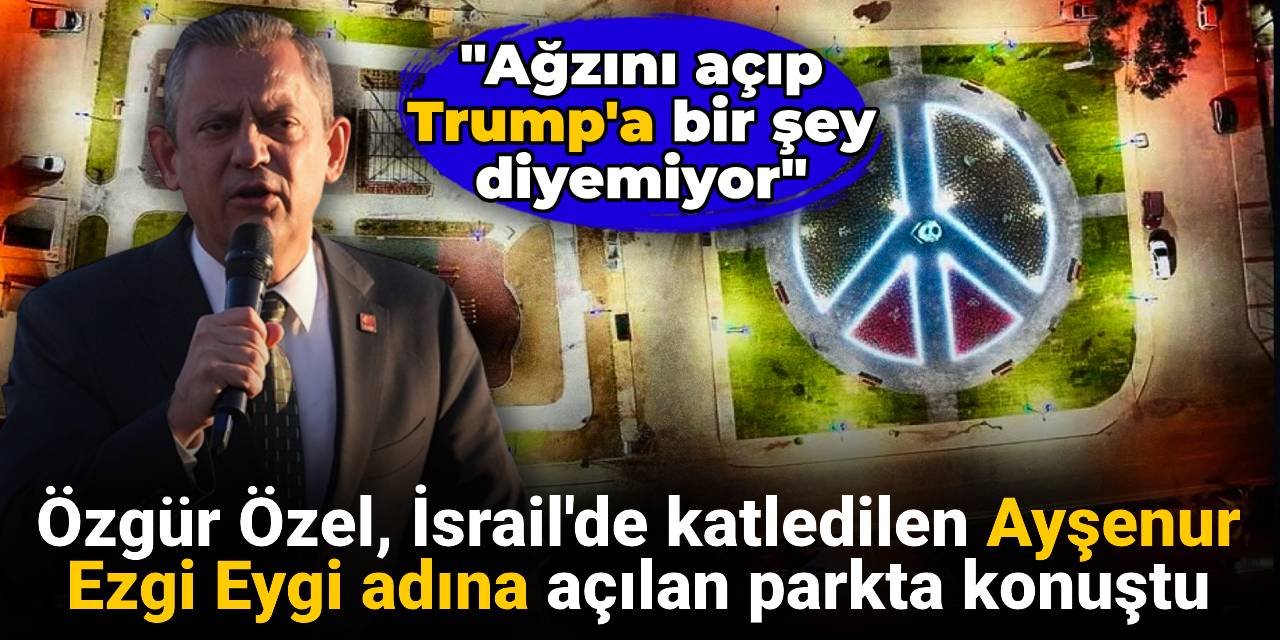 Özgür Özel Ayşenur Ezgi Eygi adına açılan parkta konuştu: Ağzını açıp Trump'a bir şey diyemiyor