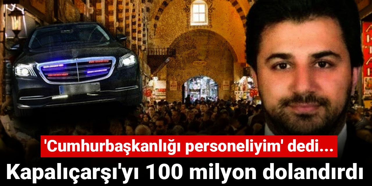 Kapalıçarşı'yı 100 milyon dolandırdı: 'Cumhurbaşkanlığı personeliyim' dedi...