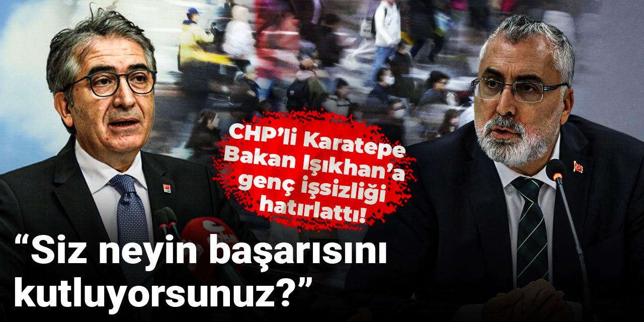 CHP’li Karatepe Bakan Işıkhan’a genç işsizliği hatırlattı: Siz neyin başarısını kutluyorsunuz?