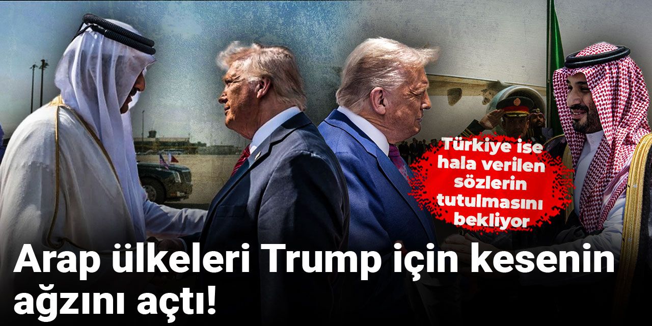 Arap ülkeleri Trump için kesenin ağzını açtı! Türkiye ise hala verilen sözlerin tutulmasını bekliyor