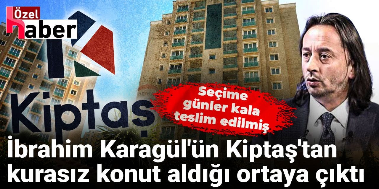 Seçime günler kala teslim edilmiş: İbrahim Karagül'ün Kiptaş'tan kurasız konut aldığı ortaya çıktı