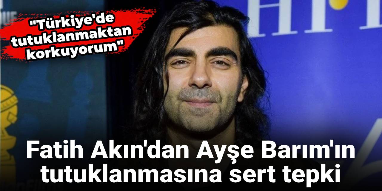 Fatih Akın'dan Ayşe Barım'ın tutuklanmasına sert tepki: Türkiye'de tutuklanmaktan korkuyorum