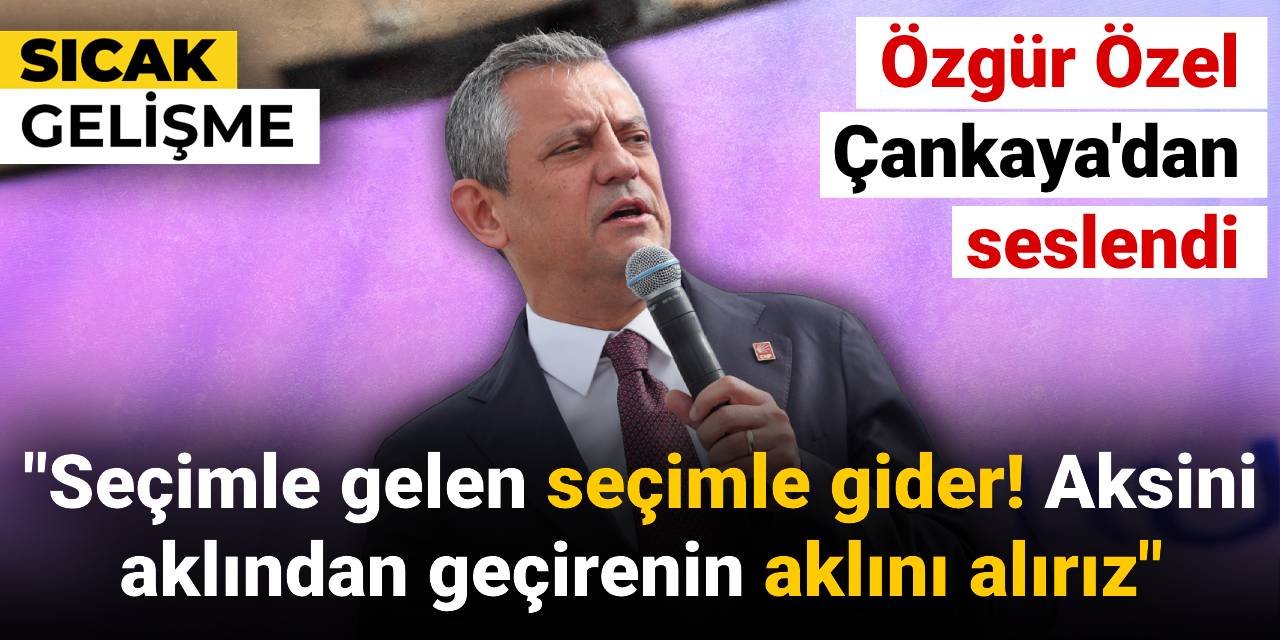 Özgür Özel Çankaya'dan seslendi: Seçimle gelen seçimle gider aksini aklından geçirenin aklını alırız
