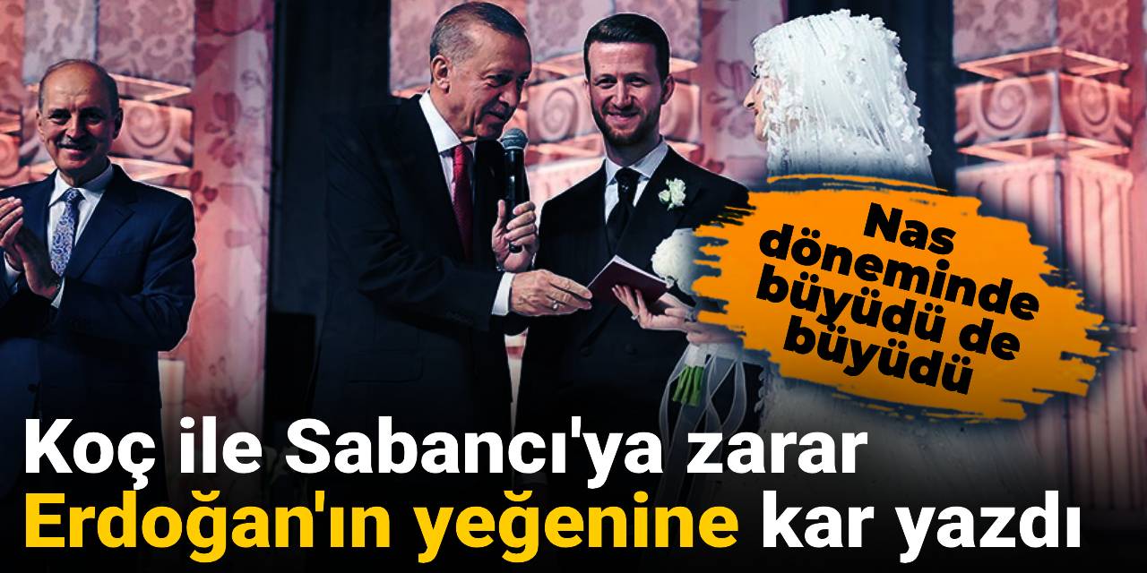 Koç ile Sabancı'ya zarar Erdoğan'ın yeğenine kar yazdı: Nas döneminde büyüdü de büyüdü