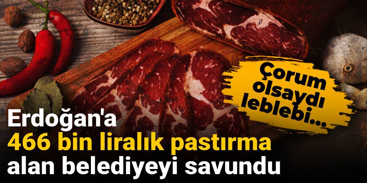 Erdoğan'a 466 bin liralık pastırma alan belediyeyi savundu: Çorum olsaydı leblebi...