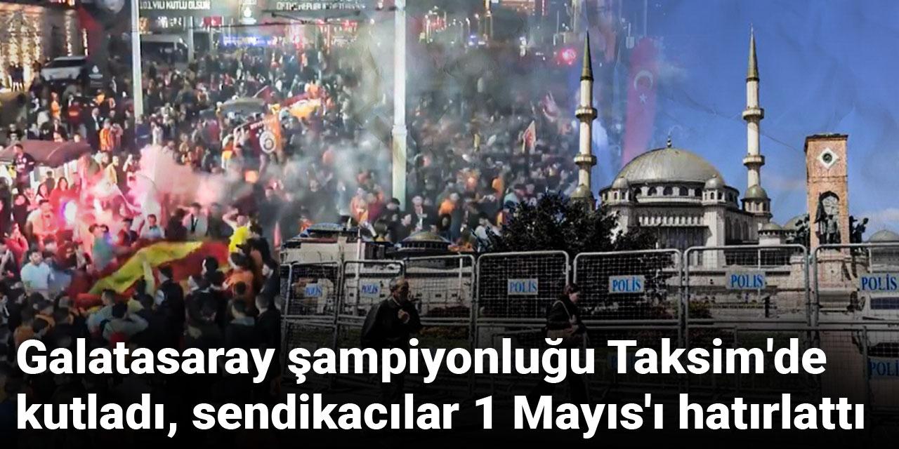 Galatasaray şampiyonluğu Taksim'de kutladı, sendikacılar 1 Mayıs'ı hatırlattı