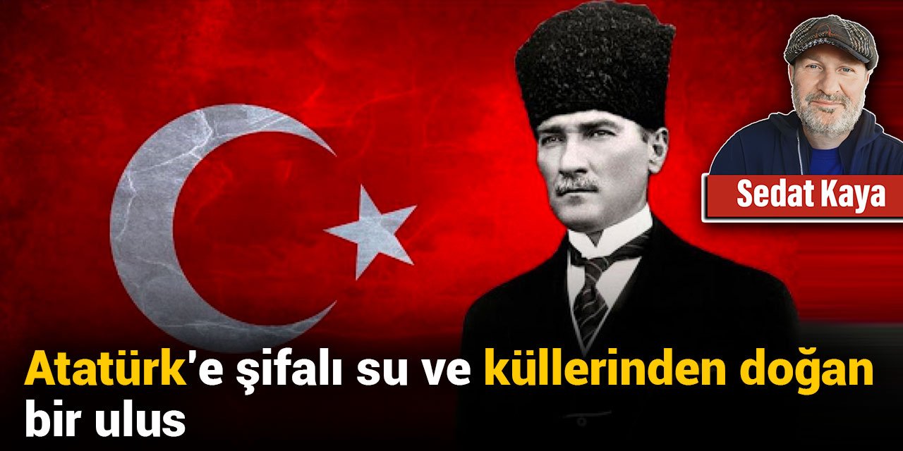 Atatürk'e şifalı su ve küllerinden doğan bir ulus