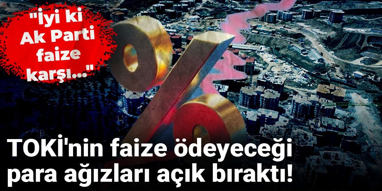 TOKİ'nin faize ödeyeceği para ağızları açık bıraktı! "İyi ki AKP faize karşı..."