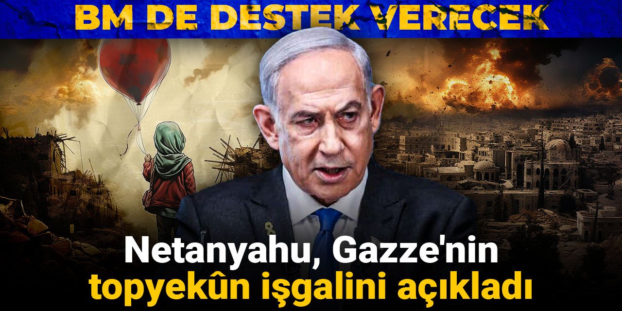 Netanyahu Gazze'nin topyekûn işgalini açıkladı: BM de destek verecek