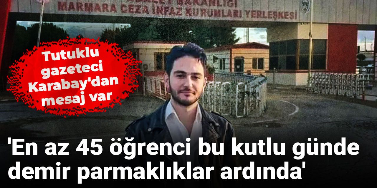 Tutuklu gazeteci Karabay'dan mesaj var: En az 45 öğrenci bu kutlu günde demir parmaklıklar ardında