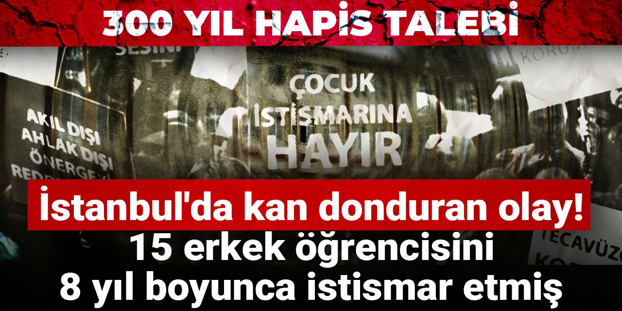 İstanbul'da kan donduran olay! 15 erkek öğrencisini 8 yıl boyunca istismar etmiş