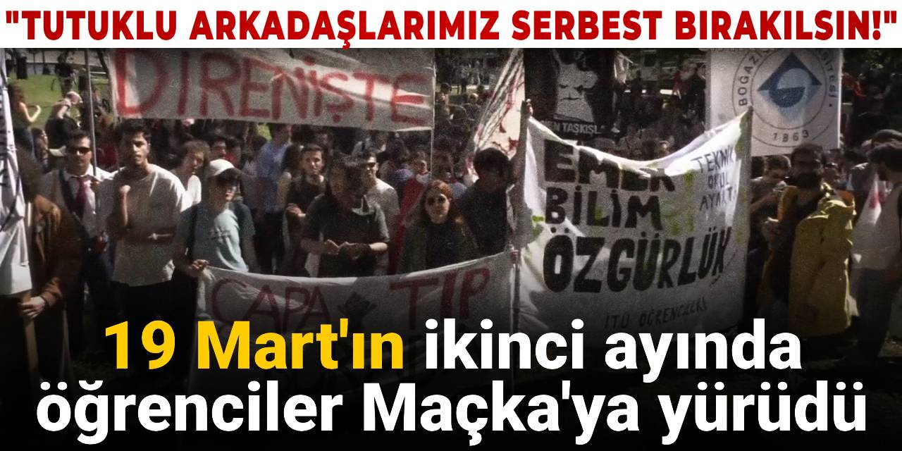 19 Mart'ın ikinci ayında öğrenciler Maçka'ya yürüdü: Tutuklu arkadaşlarımız serbest bırakılsın!