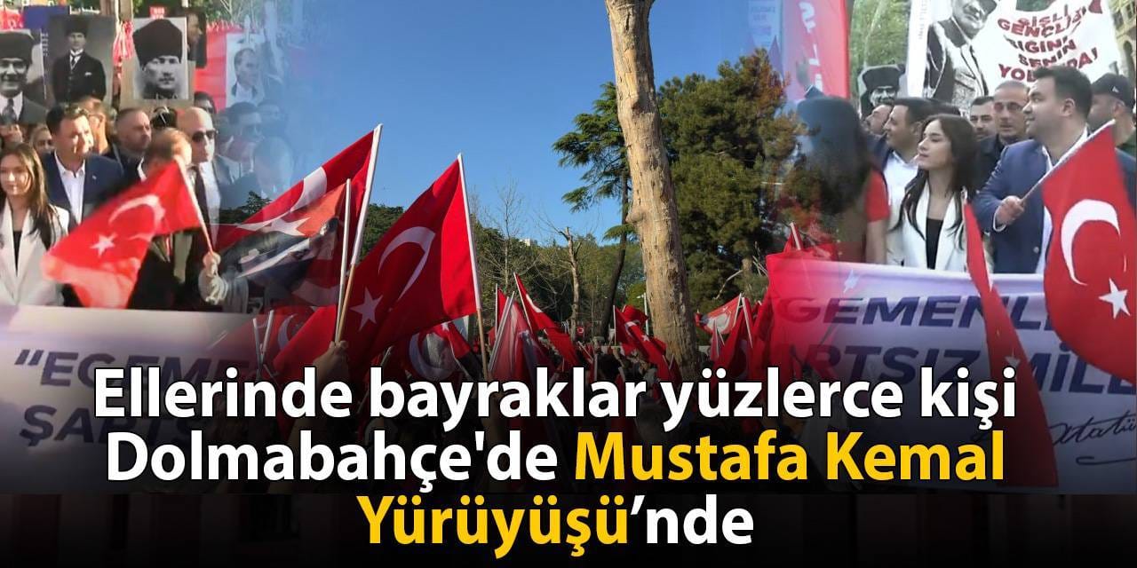 Ellerinde bayraklar yüzlerce kişi Dolmabahçe'de Mustafa Kemal Yürüyüşü'nde