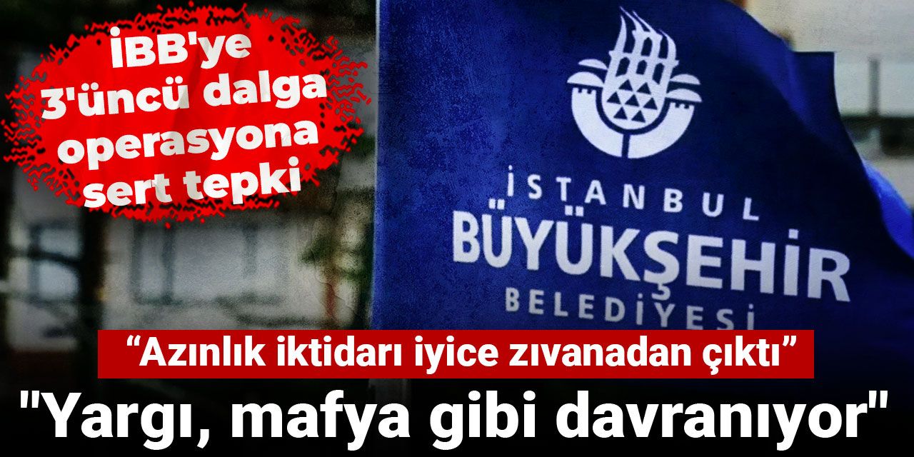 İBB'ye 3'üncü dalga operasyona sert tepki: "Yargı, mafya gibi davranıyor"
