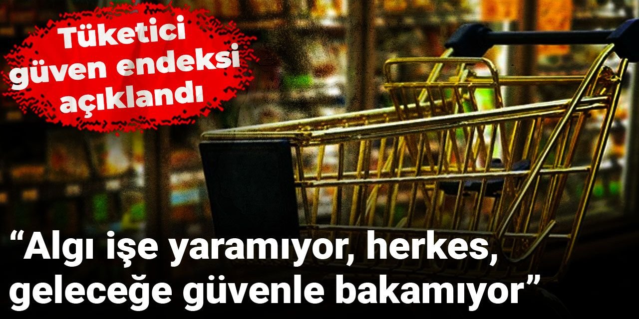 Tüketici güven endeksi açıklandı: "Algı işe yaramıyor, herkes, geleceğe güvenle bakamıyor"