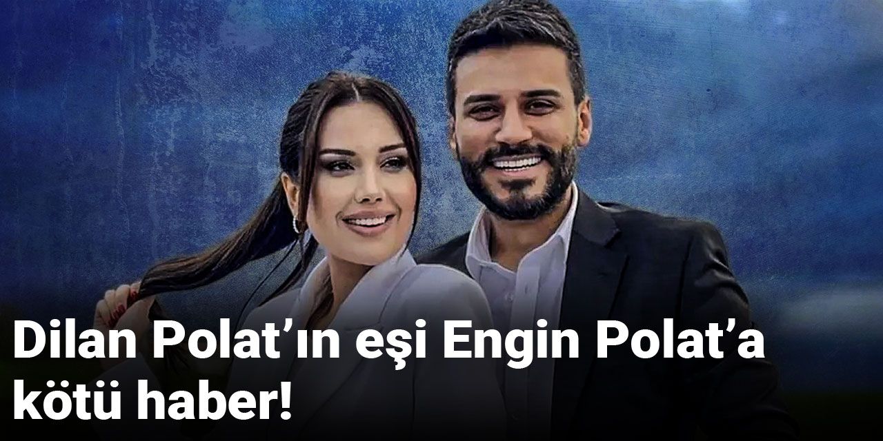 Dilan Polat’ın eşi Engin Polat’a kötü haber!