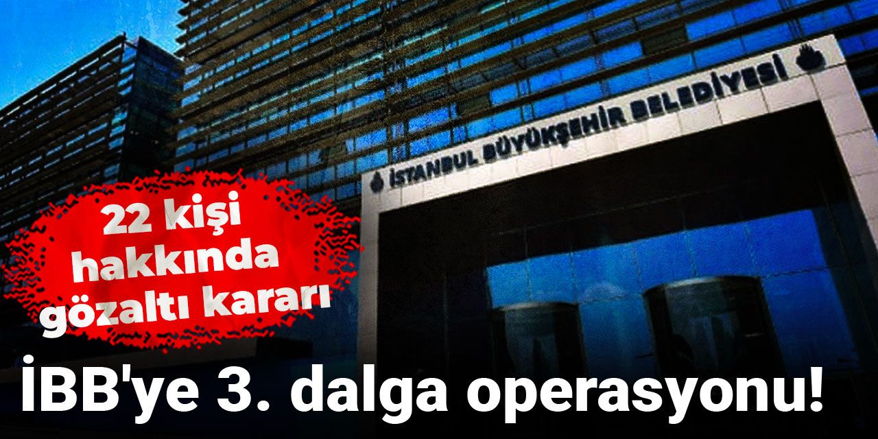 Son dakika | İBB'ye 3. dalga operasyonu: 22 kişi hakkında gözaltı kararı