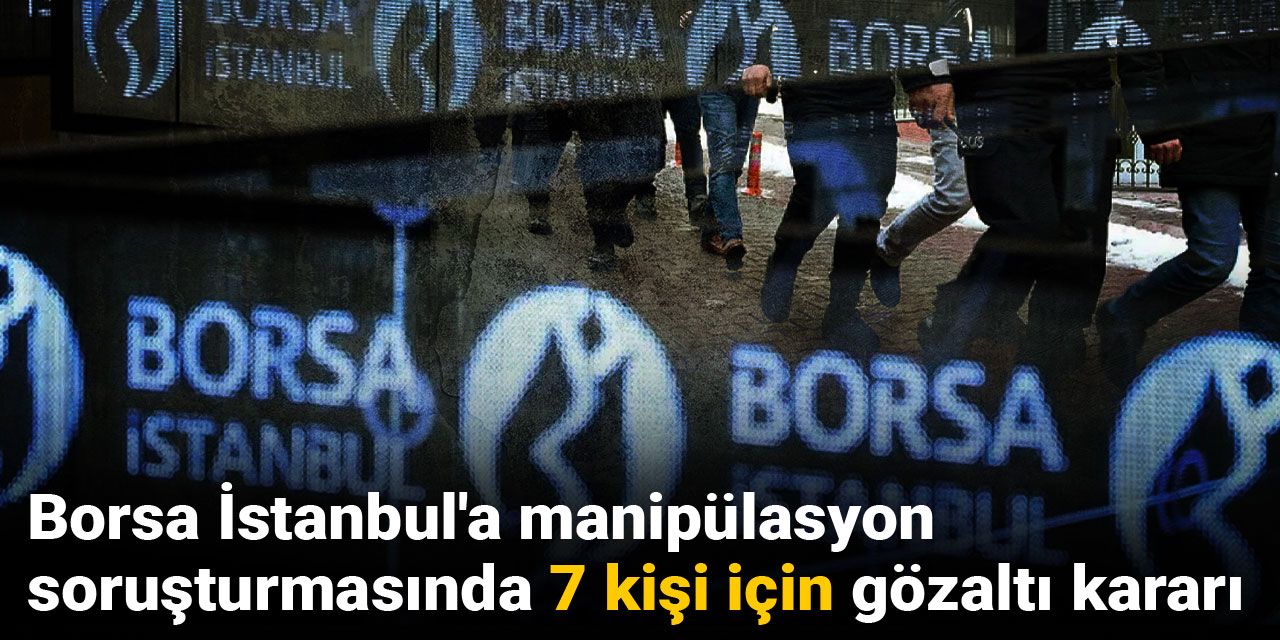 Son dakika | Borsa İstanbul'a manipülasyon soruşturmasında 7 kişi için gözaltı kararı