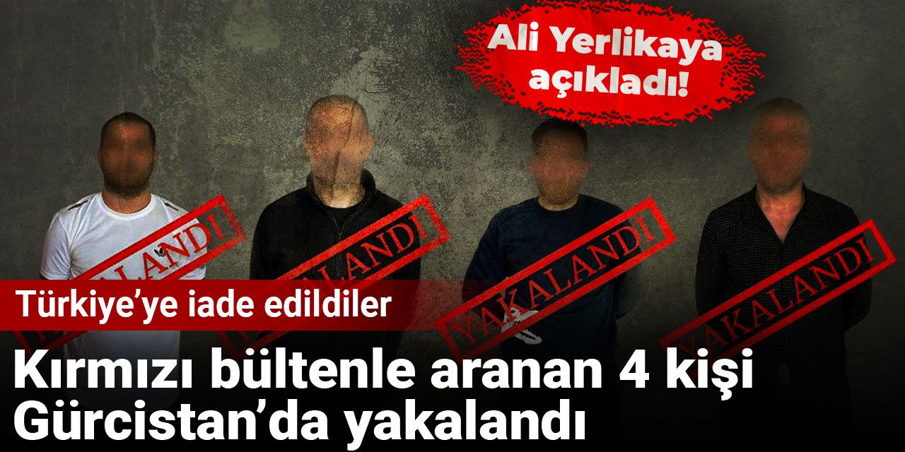 Kırmızı bültenle aranan 4 kişi Gürcistan’da yakalandı: Türkiye’ye iade edildiler