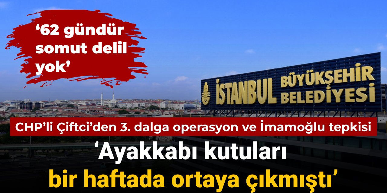 CHP'li Çiftci'den 3. dalga operasyonları tepkisi: Ayakkabı kutuları bir haftada ortaya çıkmıştı