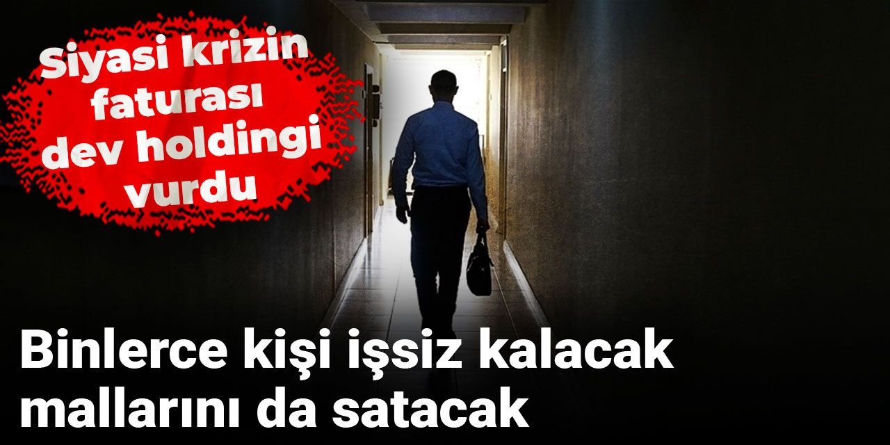 Siyasi krizin faturası dev holdingi vurdu: Binlerce kişi işsiz kalacak, mallarını da satacak