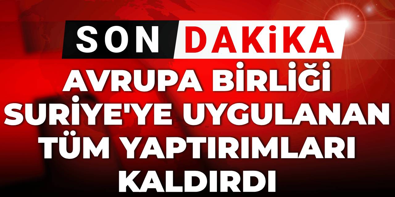 Son dakika | Avrupa Birliği Suriye'ye uygulanan tüm yaptırımları kaldırdı