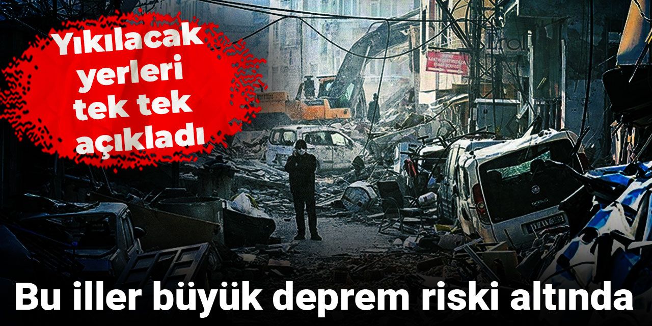 Bu iller büyük deprem riski altında: Yıkılacak yerleri tek tek açıkladı