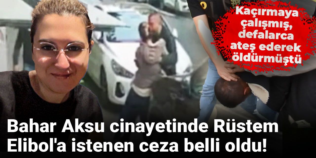 Son dakika|Bahar Aksu cinayetinde Rüstem Elibol'a istenen ceza belli oldu! Kaçırmaya çalışmış, defalarca ateş ederek öldürmüştü