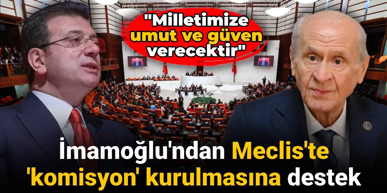 İmamoğlu'ndan Meclis'te 'komisyon' kurulmasına destek: Milletimize umut ve güven verecektir