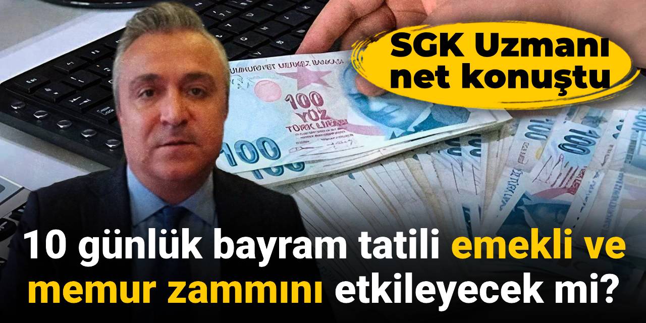 10 günlük bayram tatili emekli ve memur zammını etkileyecek mi? SGK Uzmanı net konuştu