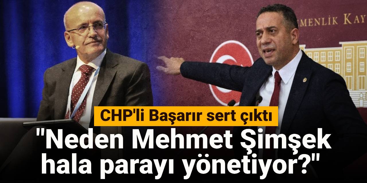 CHP'li Başarır sert çıktı: Neden Mehmet Şimşek hala parayı yönetiyor?