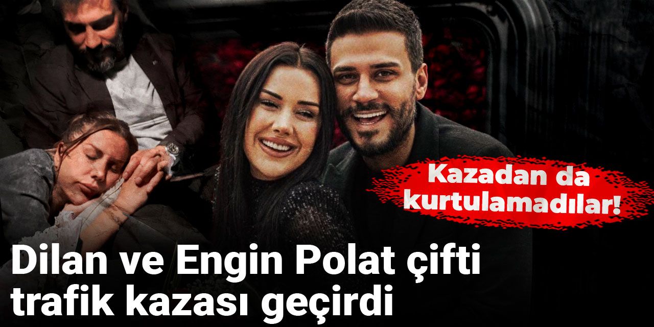 Dilan ve Engin Polat çifti trafik kazası geçirdi! Kazadan da kurtulamadılar