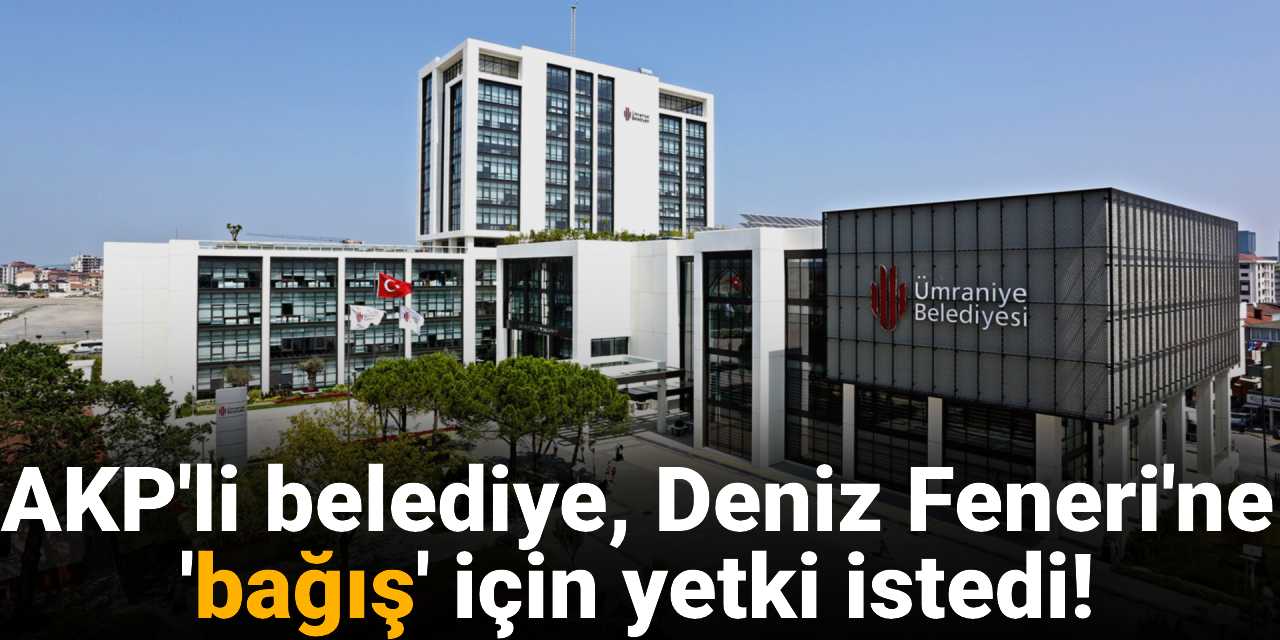 AKP'li Ümraniye Belediyesi, Deniz Feneri'ne 'bağış' için yetki istedi!