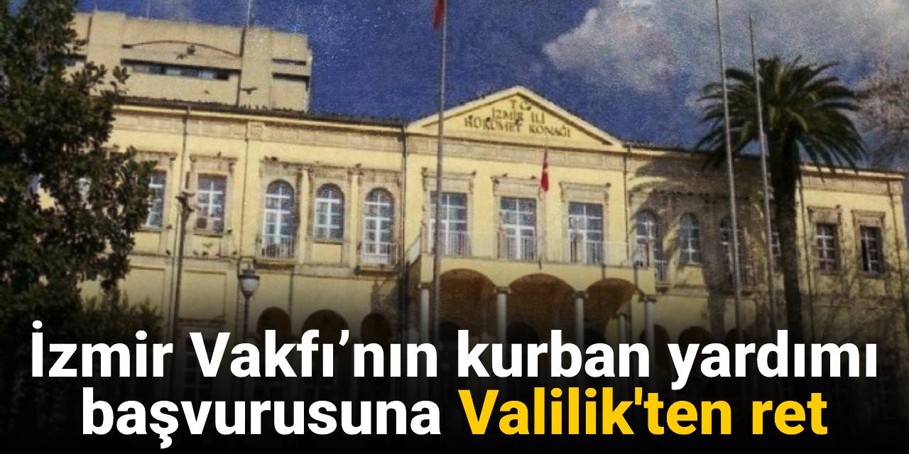 İzmir Vakfı’nın kurban yardımı başvurusuna Valilik'ten ret