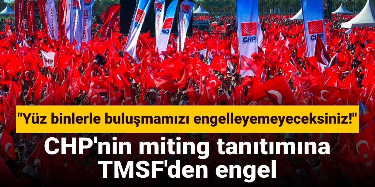 CHP'nin miting tanıtımına TMSF'den engel: Yüz binlerle buluşmamızı engelleyemeyeceksiniz!
