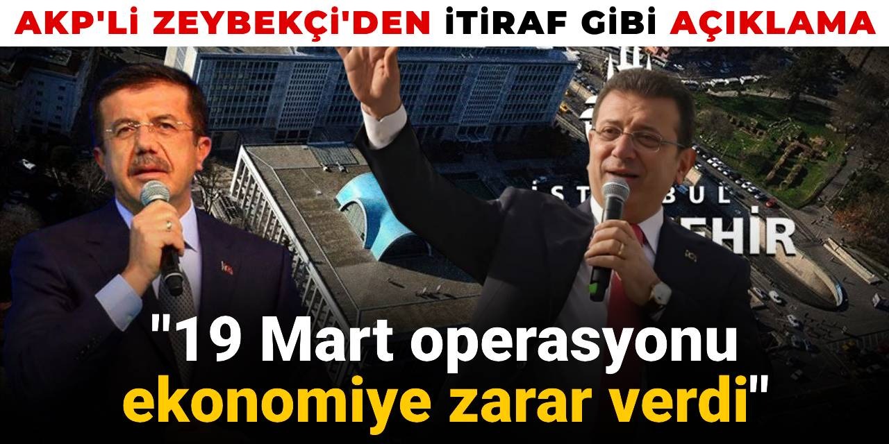 AKP'li Zeybekçi'den itiraf gibi açıklama: 19 Mart operasyonu ekonomiye zarar verdi