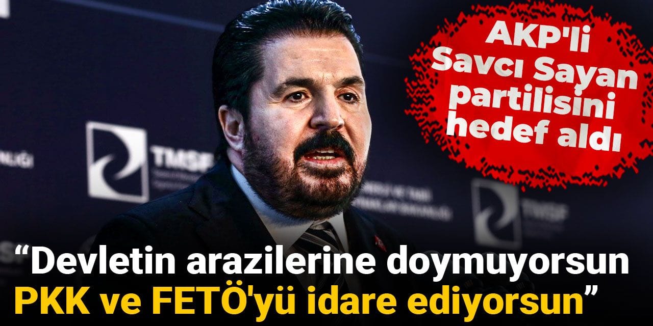 AKP'li Savcı Sayan partilisini hedef aldı: Devletin arazilerine doymuyorsun, PKK ve FETÖ'yü idare ediyorsun