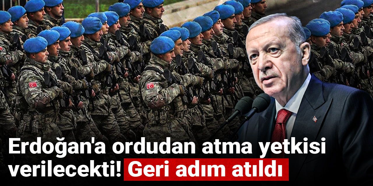 Son dakika |  AKP Erdoğan'a ordudan atma yetkisi veren maddeyi geri çekecek
