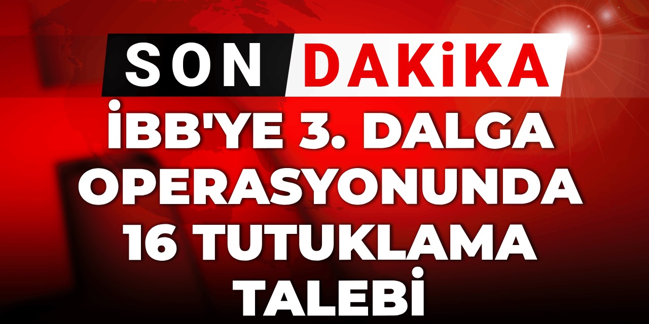 Son Dakika | İBB'ye 3. dalga operasyonu: 16 kişi hakkında tutuklama talebi