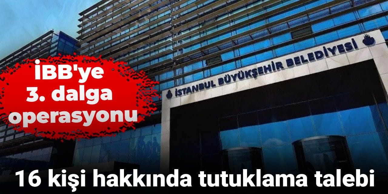 Son Dakika | İBB'ye 3. dalga operasyonu: 16 kişi hakkında tutuklama talebi