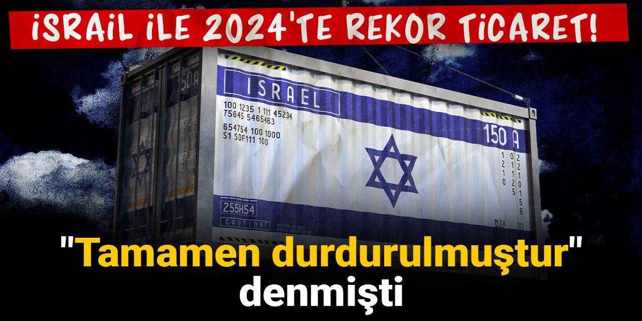 İsrail ile 2024'te rekor ticaret! "Tamamen durdurulmuştur" denmişti