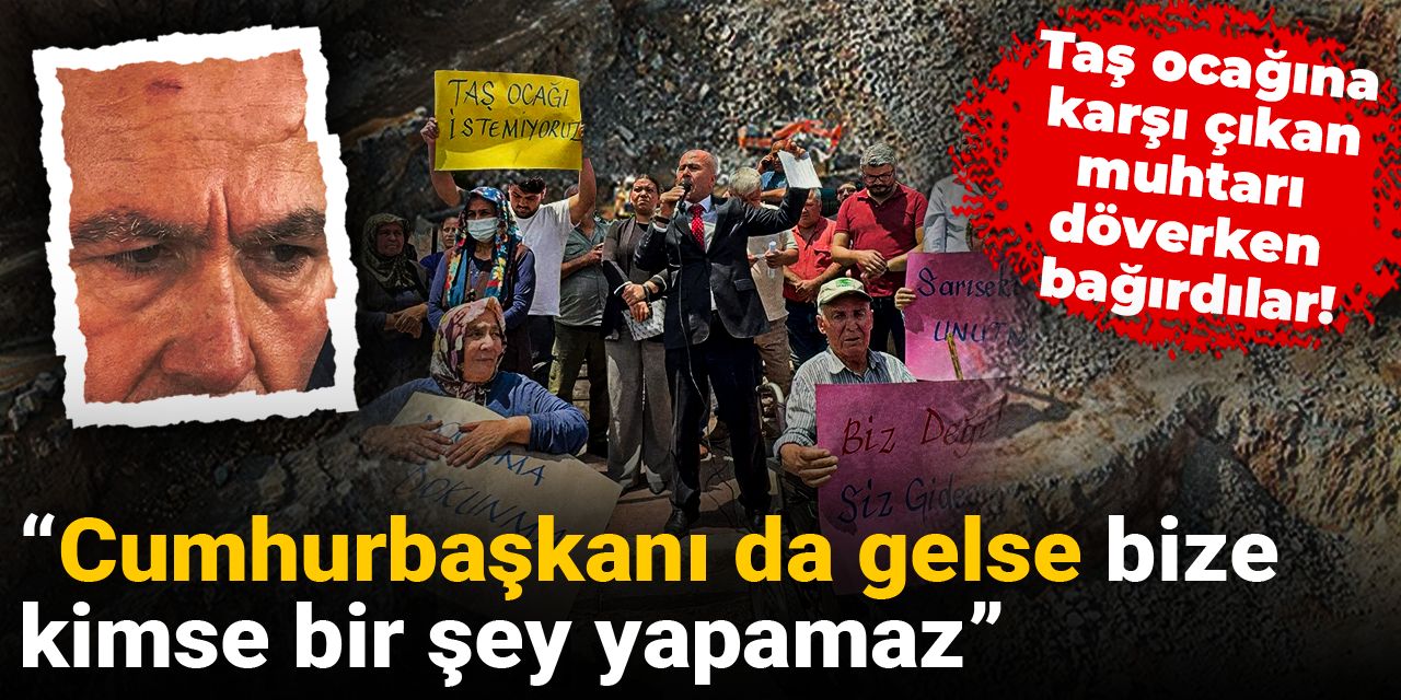 Taş ocağına karşı çıkan muhtarı döverken bağırdılar:  Cumhurbaşkanı da gelse bize kimse bir şey yapamaz