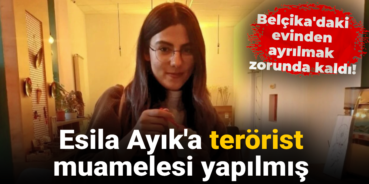 Esila Ayık'a terörist muamelesi yapılmış: Belçika'daki evinden ayrılmak zorunda kaldı