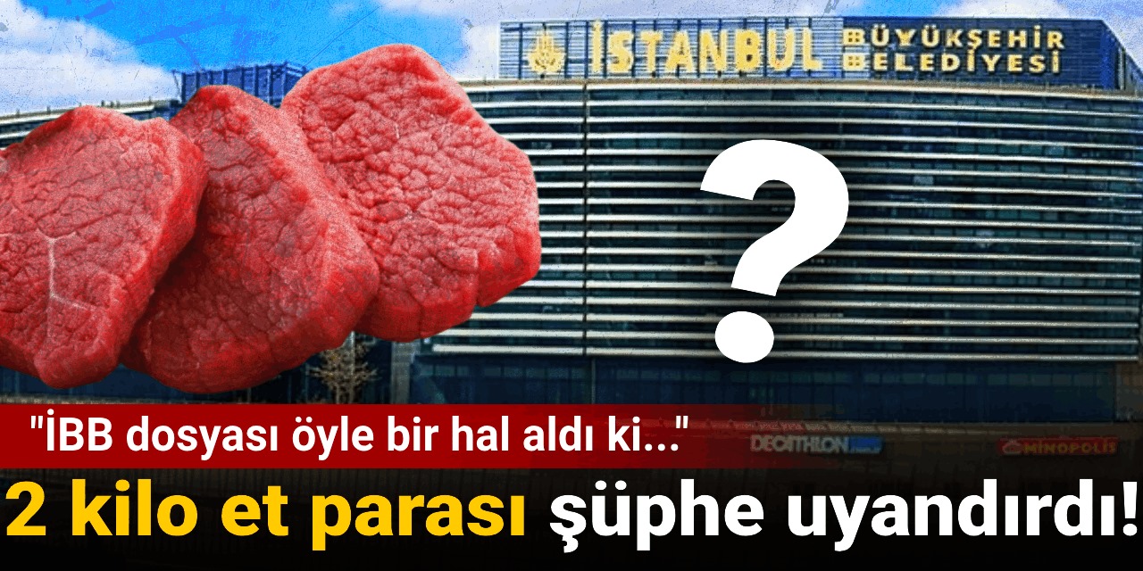 2 kilo et parası şüphe uyandırdı: 'İBB dosyası öyle bir hal aldı ki'