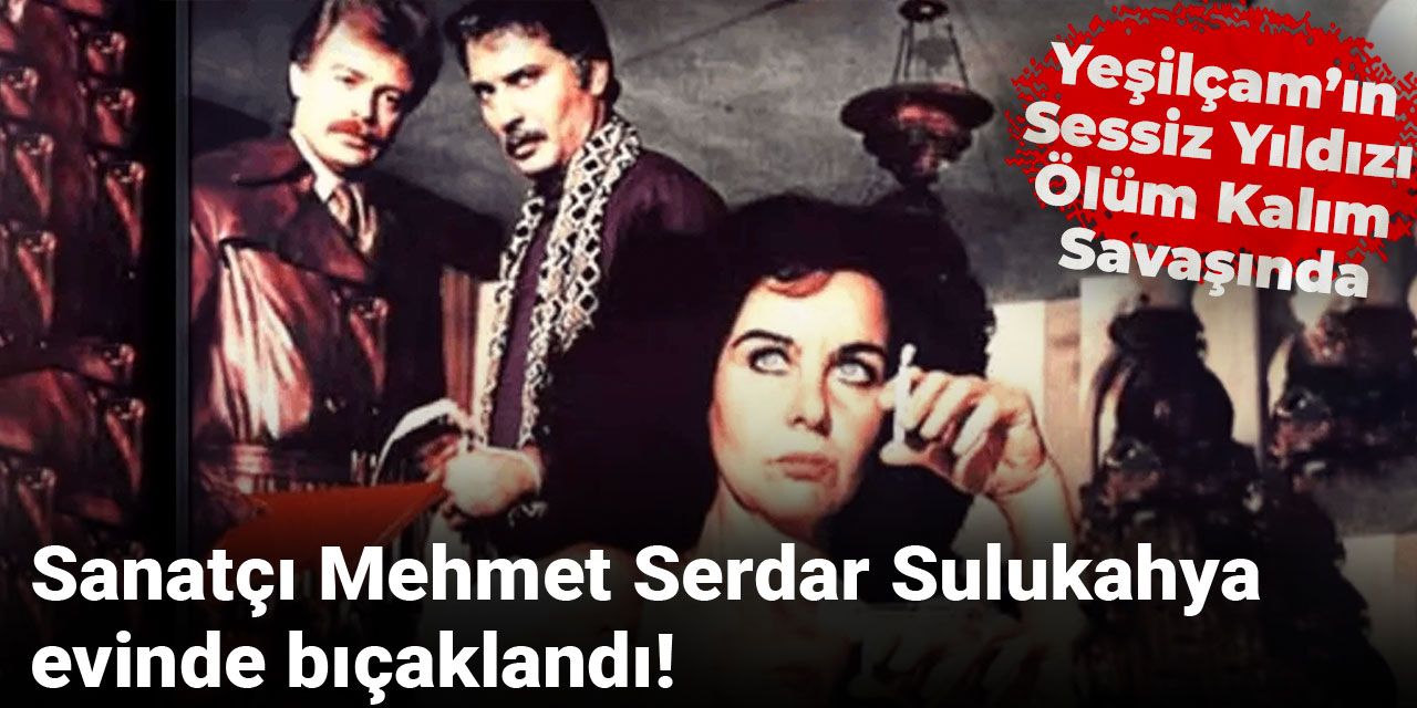 Sanatçı Mehmet Serdar Sulukahya evinde bıçaklandı! Yeşilçam’ın sessiz yıldızı ölüm kalım savaşında