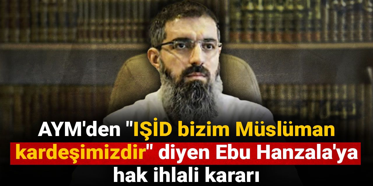 AYM'den "IŞİD bizim Müslüman kardeşimizdir" diyen Ebu Hanzala'ya hak ihlali kararı