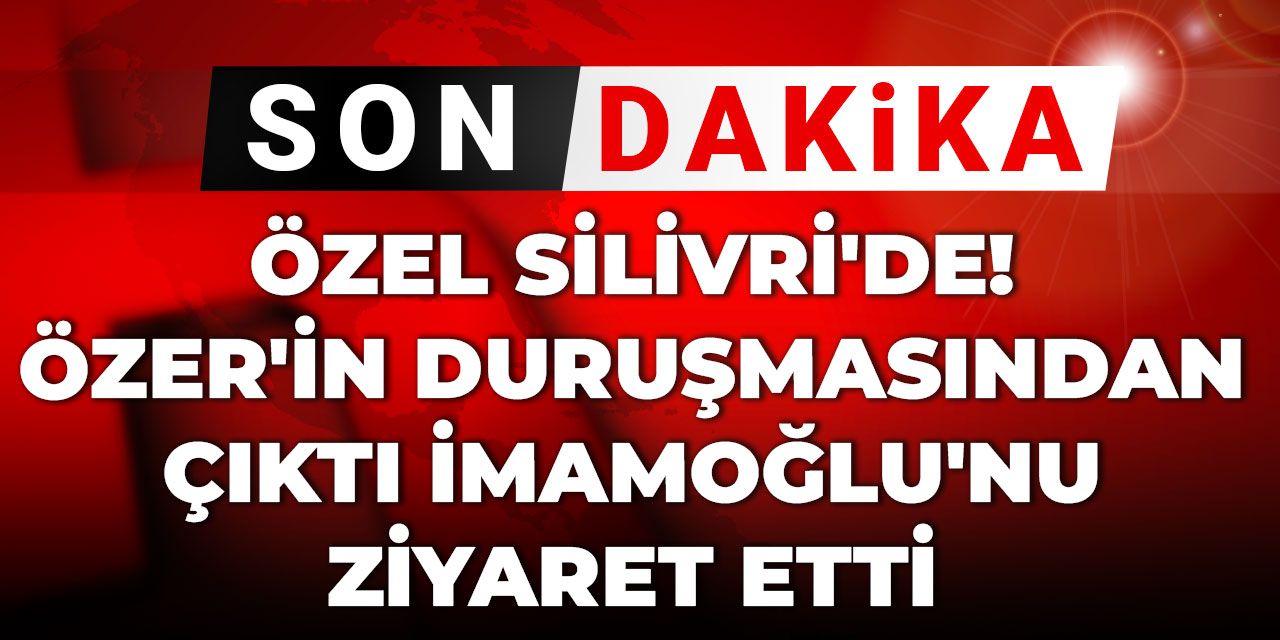 Son Dakika | Özel Silivri'de! Özer'in duruşmasından çıktı İmamoğlu'nu ziyaret etti