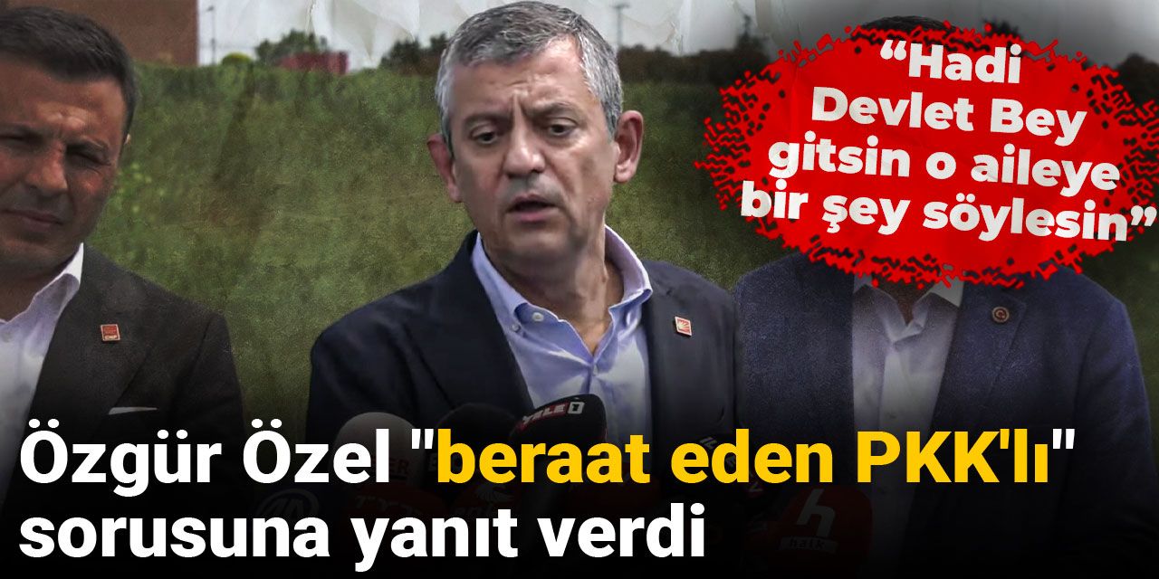 Özgür Özel "beraat eden PKK'lı" sorusuna yanıt verdi: Hadi Devlet Bey gitsin o aileye bir şey söylesin
