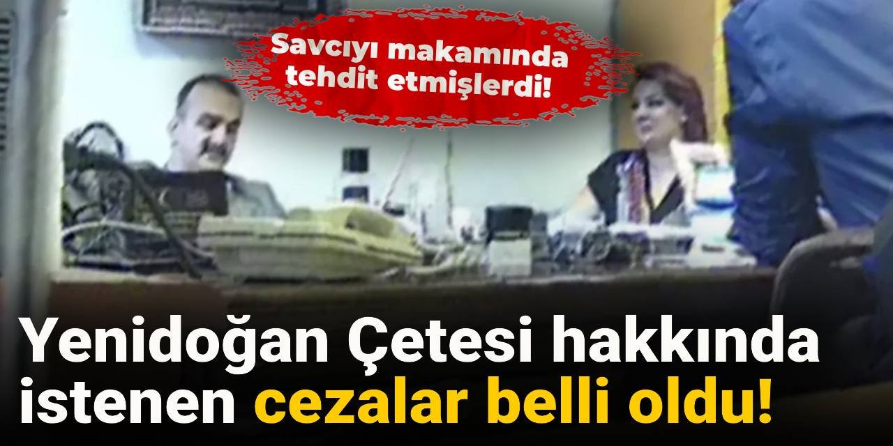 Yenidoğan Çetesi hakkında istenen cezalar belli oldu: Savcıyı makamında tehdit etmişlerdi!