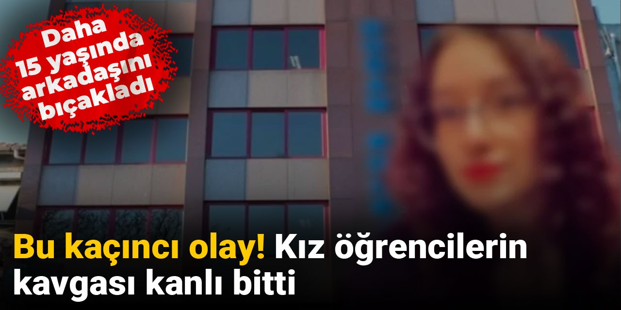 Bu kaçıncı olay! Kız öğrencilerin kavgası kanlı bitti: Daha 15 yaşında arkadaşını bıçakladı